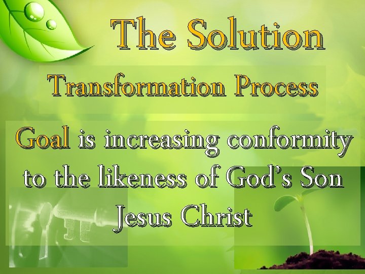 The Solution Transformation Process Goal is increasing conformity to the likeness of God’s Son
