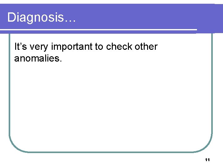 Diagnosis… It’s very important to check other anomalies. 11 