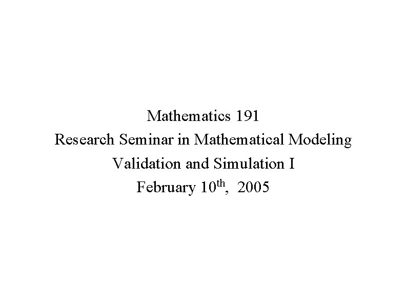 Mathematics 191 Research Seminar in Mathematical Modeling Validation and Simulation I February 10 th,