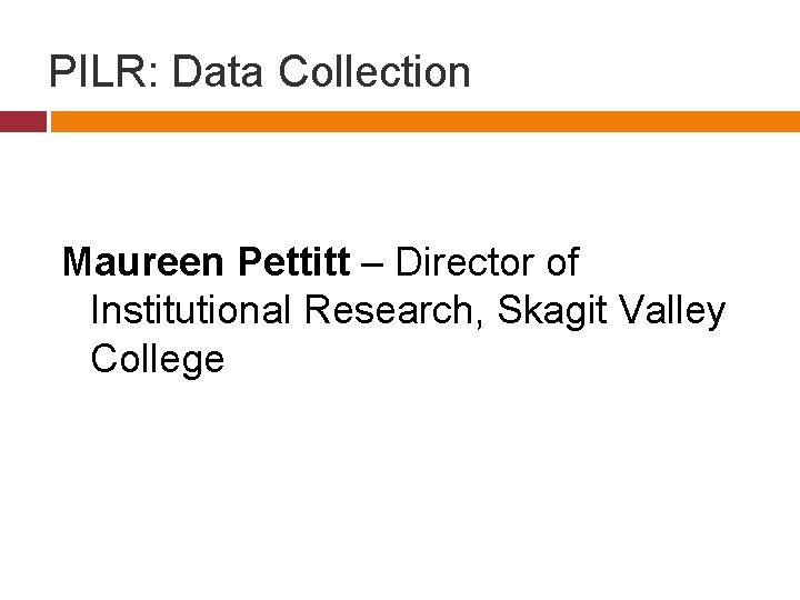 PILR: Data Collection Maureen Pettitt – Director of Institutional Research, Skagit Valley College 