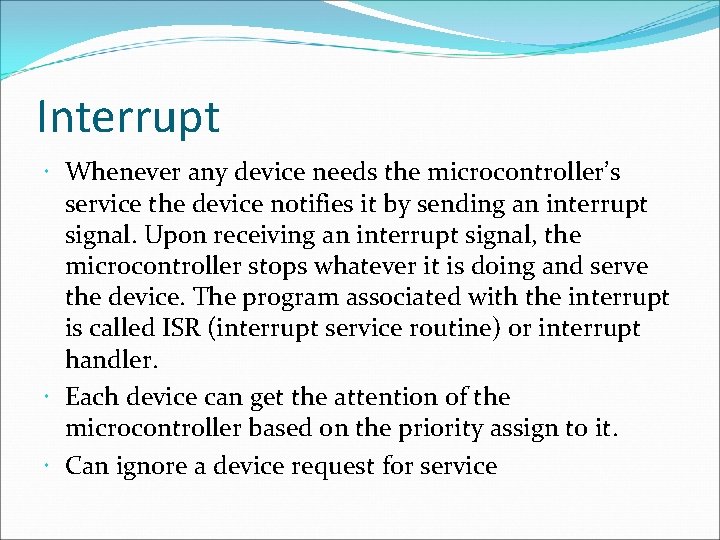 Interrupt Whenever any device needs the microcontroller’s service the device notifies it by sending