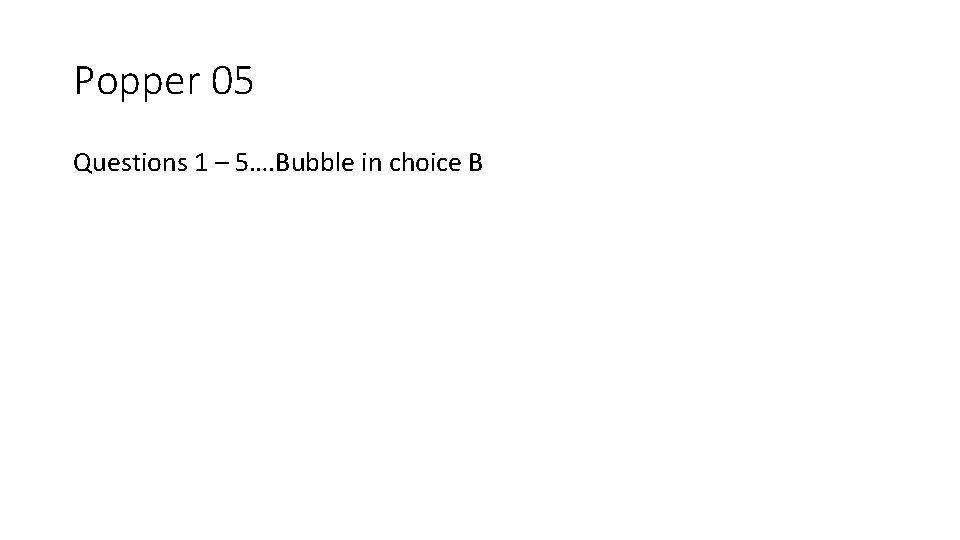 Popper 05 Questions 1 – 5…. Bubble in choice B 