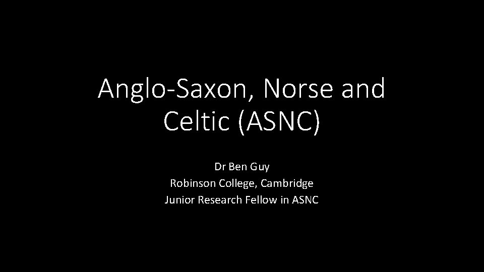 Anglo-Saxon, Norse and Celtic (ASNC) Dr Ben Guy Robinson College, Cambridge Junior Research Fellow