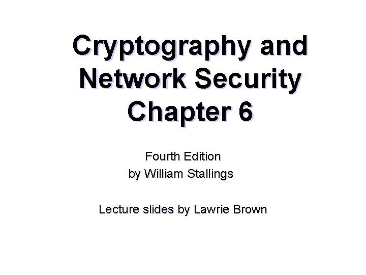 Cryptography and Network Security Chapter 6 Fourth Edition by William Stallings Lecture slides by
