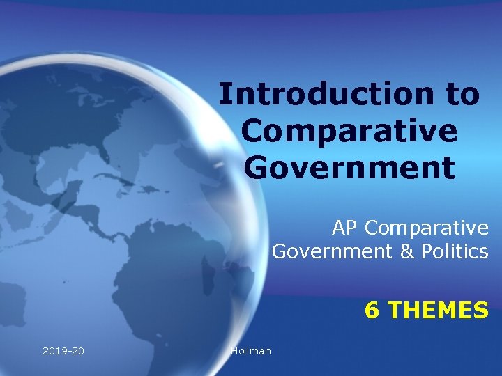 Introduction to Comparative Government AP Comparative Government & Politics 6 THEMES 2019 -20 Hoilman