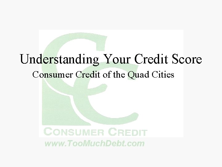 Understanding Your Credit Score Consumer Credit of the Quad Cities www. Too. Much. Debt.