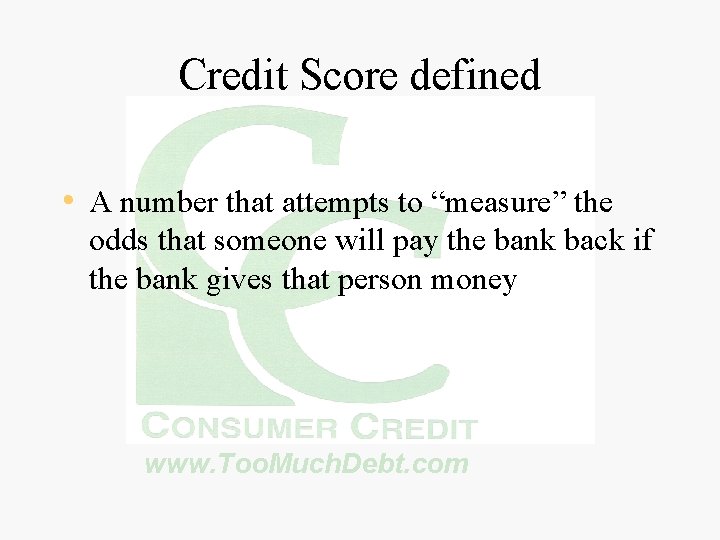 Credit Score defined • A number that attempts to “measure” the odds that someone