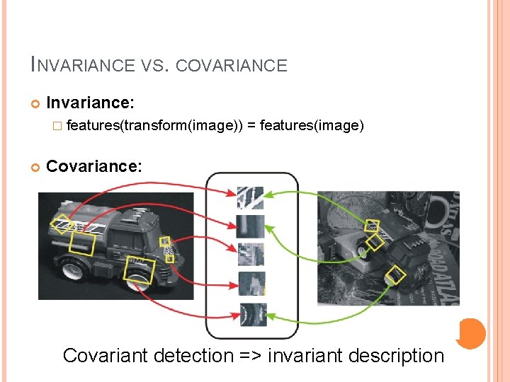 INVARIANCE VS. COVARIANCE Invariance: � features(transform(image)) = features(image) Covariance: � features(transform(image)) = transform(features(image)) Covariant