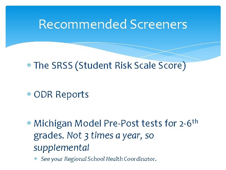 Recommended Screeners The SRSS (Student Risk Scale Score) ODR Reports Michigan Model Pre-Post tests