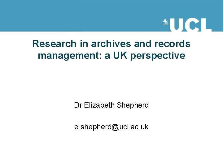 Research in archives and records management: a UK perspective Dr Elizabeth Shepherd e. shepherd@ucl.