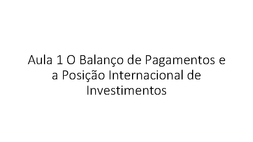 Aula 1 O Balanço de Pagamentos e a Posição Internacional de Investimentos 