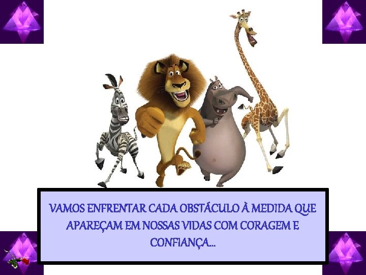VAMOS ENFRENTAR CADA OBSTÁCULO À MEDIDA QUE APAREÇAM EM NOSSAS VIDAS COM CORAGEM E