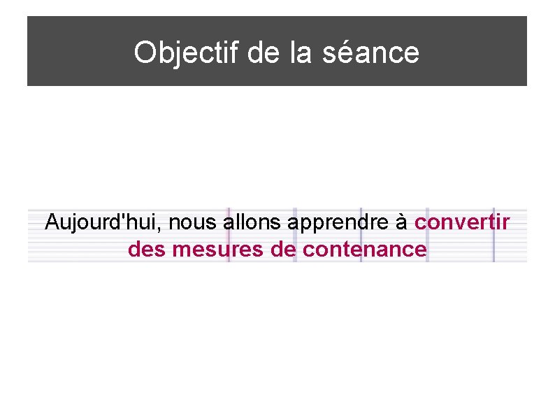 Objectif de la séance Aujourd'hui, nous allons apprendre à convertir des mesures de contenance