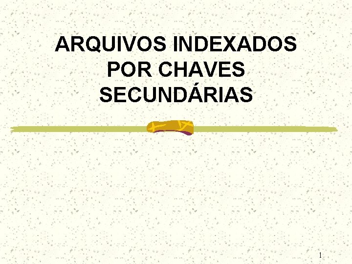 ARQUIVOS INDEXADOS POR CHAVES SECUNDÁRIAS 1 ARQUIVOS INDEXADOS POR CHAVES SECUNDÁRIAS 1