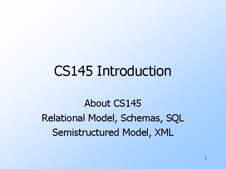 CS 145 Introduction About CS 145 Relational Model, Schemas, SQL Semistructured Model, XML 1