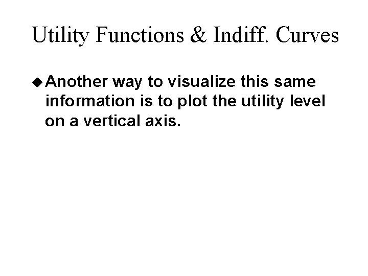 Utility Functions & Indiff. Curves u Another way to visualize this same information is Utility Functions & Indiff. Curves u Another way to visualize this same information is