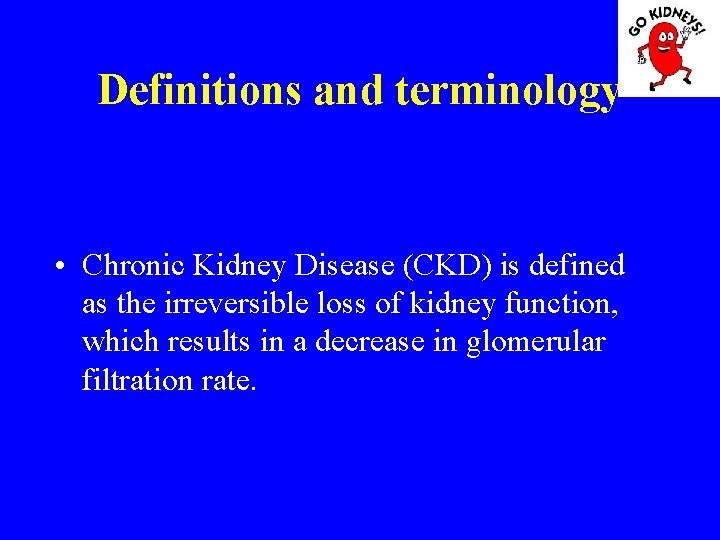 Definitions and terminology • Chronic Kidney Disease (CKD) is defined as the irreversible loss