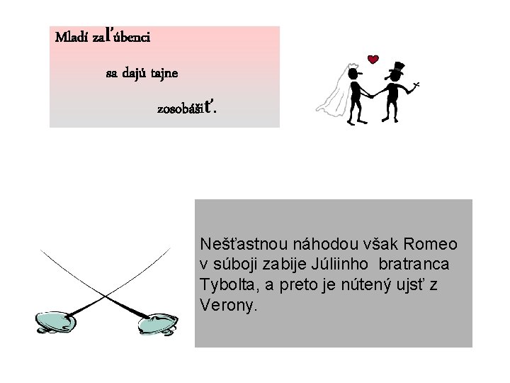 Mladí zaľúbenci sa dajú tajne zosobášiť. Nešťastnou náhodou však Romeo v súboji zabije Júliinho Mladí zaľúbenci sa dajú tajne zosobášiť. Nešťastnou náhodou však Romeo v súboji zabije Júliinho