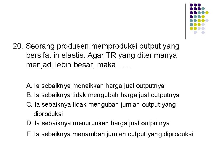 20. Seorang produsen memproduksi output yang bersifat in elastis. Agar TR yang diterimanya menjadi