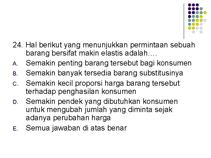 24. Hal berikut yang menunjukkan permintaan sebuah barang bersifat makin elastis adalah…. A. Semakin