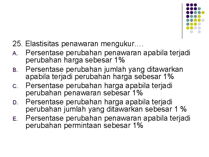 25. Elastisitas penawaran mengukur…. A. Persentase perubahan penawaran apabila terjadi perubahan harga sebesar 1%