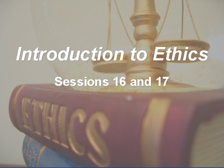 Introduction to Ethics Sessions 16 and 17 