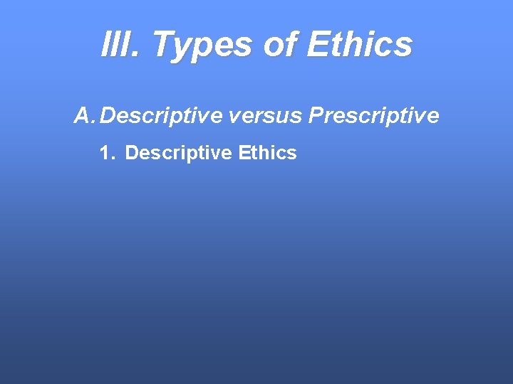 III. Types of Ethics A. Descriptive versus Prescriptive 1. Descriptive Ethics 