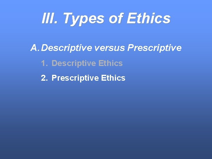 III. Types of Ethics A. Descriptive versus Prescriptive 1. Descriptive Ethics 2. Prescriptive Ethics
