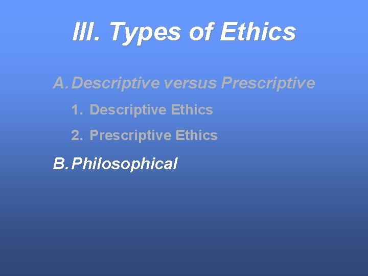 III. Types of Ethics A. Descriptive versus Prescriptive 1. Descriptive Ethics 2. Prescriptive Ethics