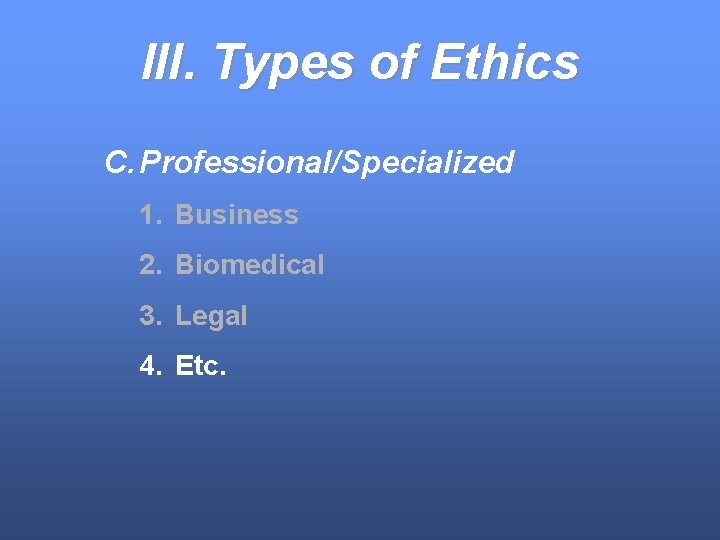 III. Types of Ethics C. Professional/Specialized 1. Business 2. Biomedical 3. Legal 4. Etc.