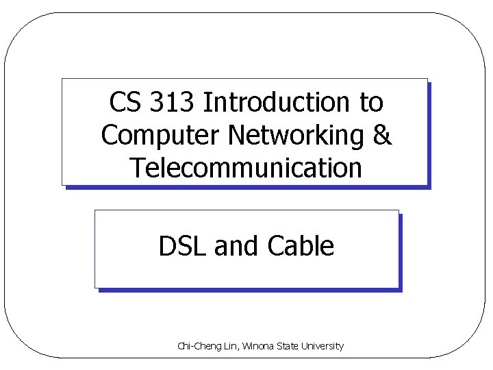 CS 313 Introduction to Computer Networking & Telecommunication DSL and Cable Chi-Cheng Lin, Winona