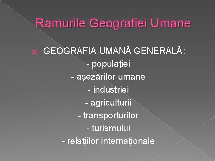 Ramurile Geografiei Umane a) GEOGRAFIA UMANĂ GENERALĂ: - populației - așezărilor umane - industriei