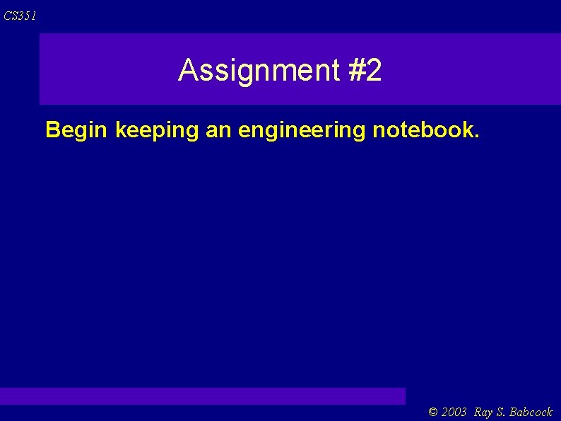 CS 351 Assignment #2 Begin keeping an engineering notebook. © 2003 Ray S. Babcock CS 351 Assignment #2 Begin keeping an engineering notebook. © 2003 Ray S. Babcock