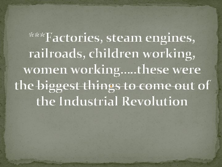 ***Factories, steam engines, railroads, children working, women working…. . these were the biggest things
