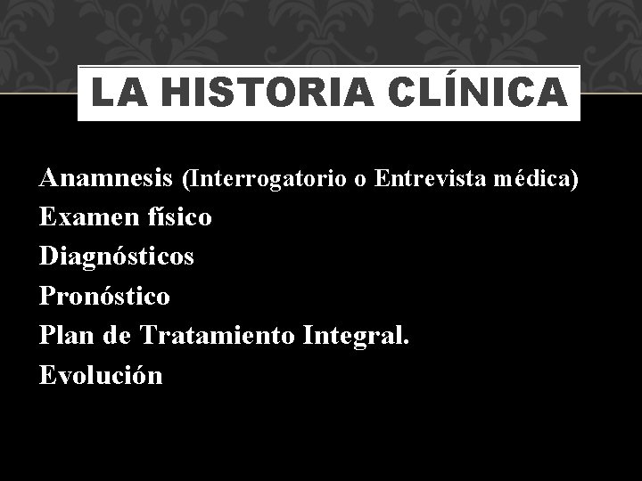 LA HISTORIA CLÍNICA Anamnesis (Interrogatorio o Entrevista médica) Examen físico Diagnósticos Pronóstico Plan de