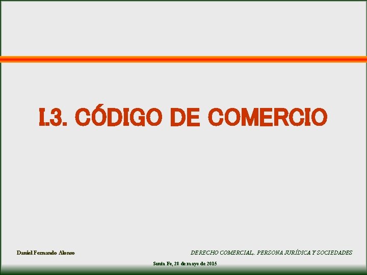 I. 3. CÓDIGO DE COMERCIO Daniel Fernando Alonso DERECHO COMERCIAL, . PERSONA JURÍDICA Y