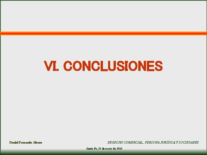 VI. CONCLUSIONES Daniel Fernando Alonso DERECHO COMERCIAL, . PERSONA JURÍDICA Y SOCIEDADES Santa Fe, VI. CONCLUSIONES Daniel Fernando Alonso DERECHO COMERCIAL, . PERSONA JURÍDICA Y SOCIEDADES Santa Fe,