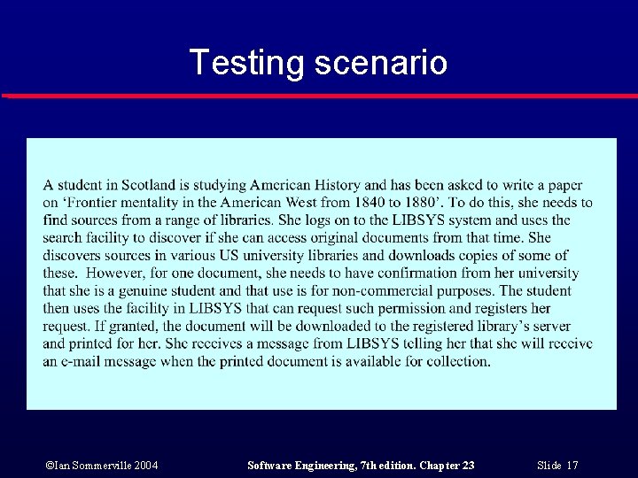 Testing scenario ©Ian Sommerville 2004 Software Engineering, 7 th edition. Chapter 23 Slide 17