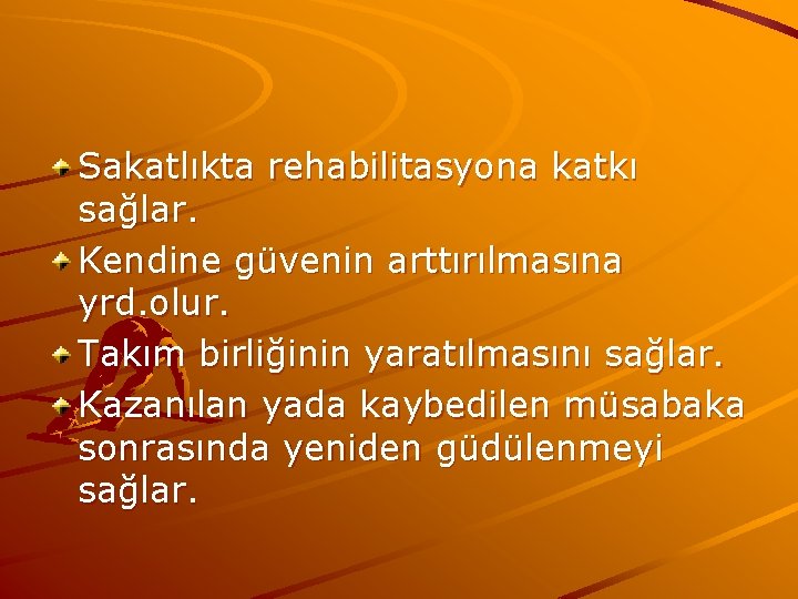 Sakatlıkta rehabilitasyona katkı sağlar. Kendine güvenin arttırılmasına yrd. olur. Takım birliğinin yaratılmasını sağlar. Kazanılan