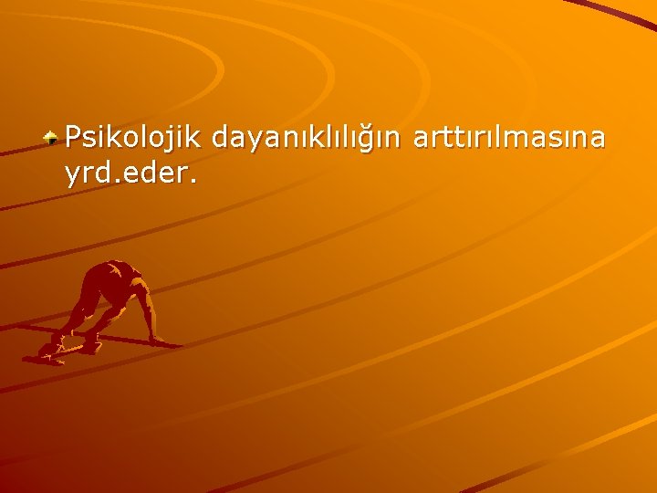 Psikolojik dayanıklılığın arttırılmasına yrd. eder. 