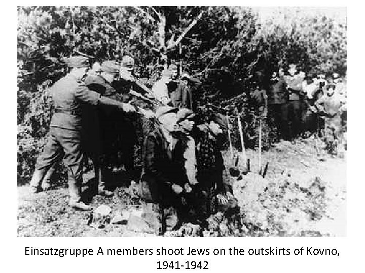 Einsatzgruppe A members shoot Jews on the outskirts of Kovno, 1941 -1942 