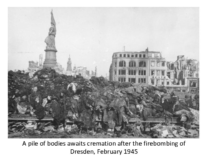 A pile of bodies awaits cremation after the firebombing of Dresden, February 1945 