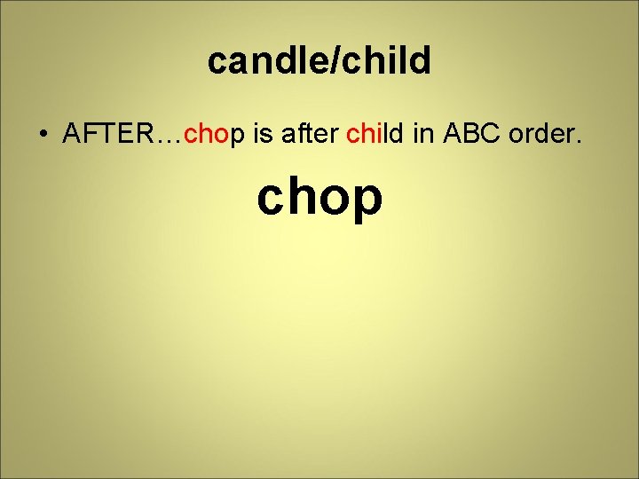 candle/child • AFTER…chop is after child in ABC order. chop 