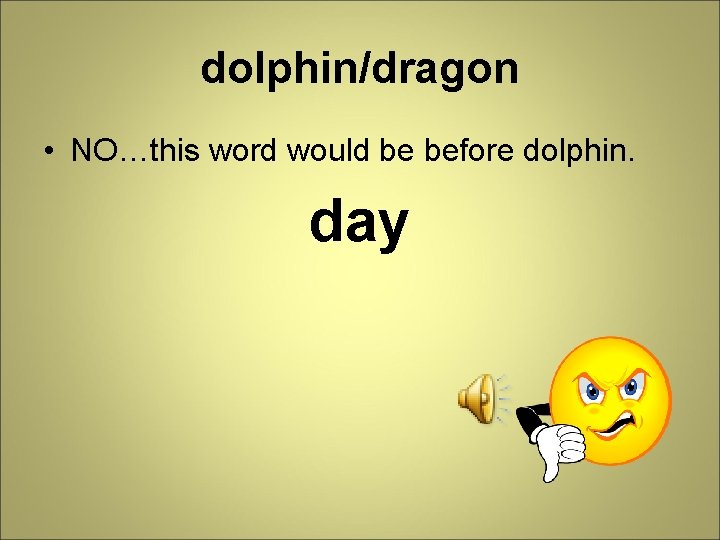 dolphin/dragon • NO…this word would be before dolphin. day 