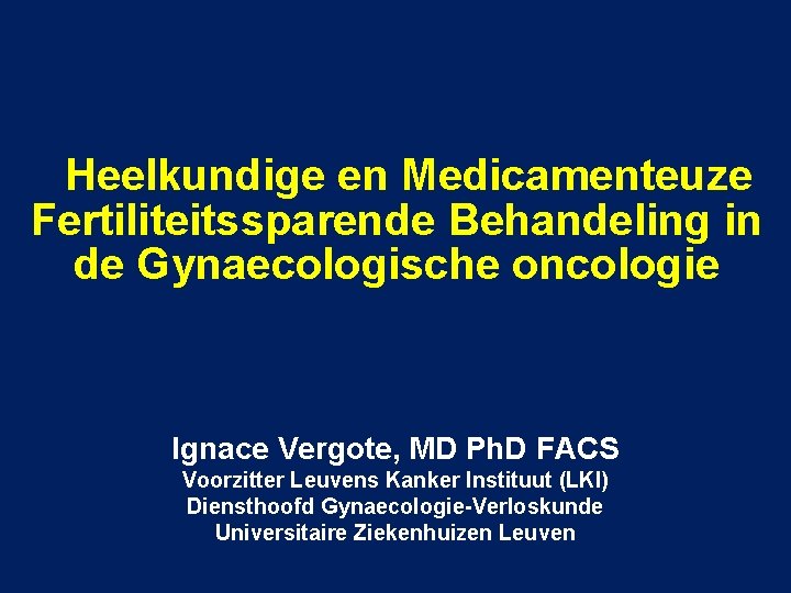  Heelkundige en Medicamenteuze Fertiliteitssparende Behandeling in de Gynaecologische oncologie Ignace Vergote, MD Ph.