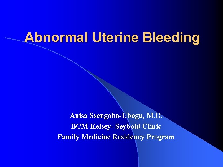 Abnormal Uterine Bleeding Anisa Ssengoba-Ubogu, M. D. BCM Kelsey- Seybold Clinic Family Medicine Residency