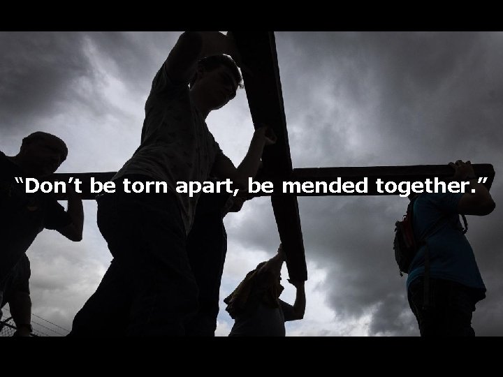 “Don’t be torn apart, be mended together. ” 