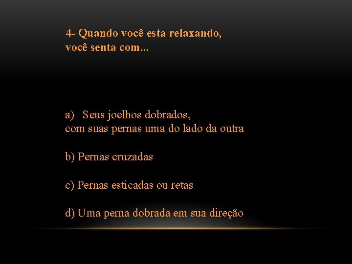 4 - Quando você esta relaxando, você senta com. . . a) Seus joelhos