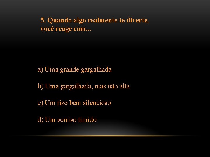5. Quando algo realmente te diverte, você reage com. . . a) Uma grande