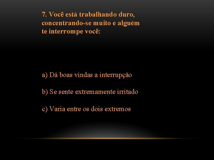 7. Você está trabalhando duro, concentrando-se muito e alguém te interrompe você: a) Dá